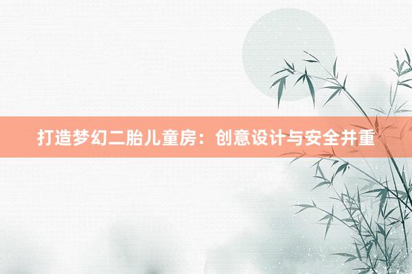 打造梦幻二胎儿童房：创意设计与安全并重