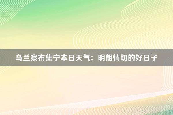 乌兰察布集宁本日天气：明朗情切的好日子