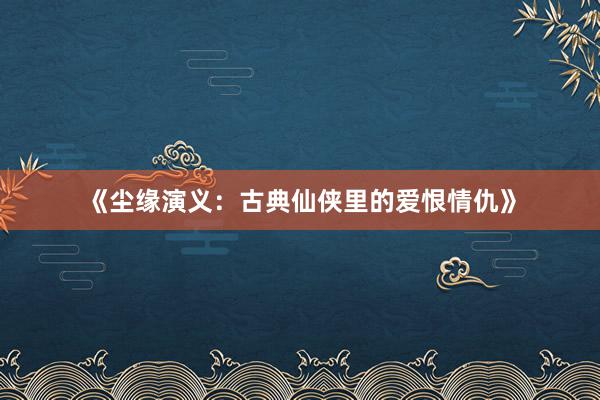 《尘缘演义：古典仙侠里的爱恨情仇》